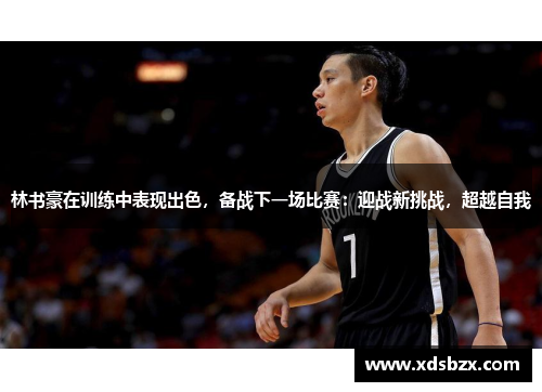 林书豪在训练中表现出色，备战下一场比赛：迎战新挑战，超越自我