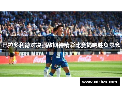 巴拉多利德对决强敌期待精彩比赛揭晓胜负悬念