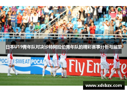 日本U19青年队对决沙特阿拉伯青年队的精彩赛事分析与展望