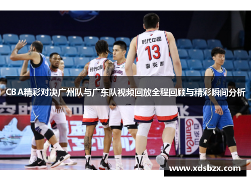 CBA精彩对决广州队与广东队视频回放全程回顾与精彩瞬间分析