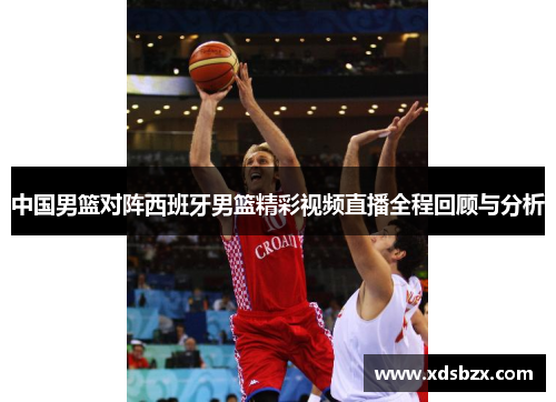 中国男篮对阵西班牙男篮精彩视频直播全程回顾与分析