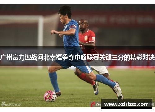 广州富力迎战河北幸福争夺中超联赛关键三分的精彩对决