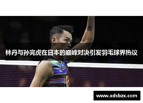 林丹与孙完虎在日本的巅峰对决引发羽毛球界热议