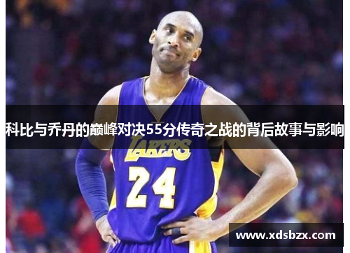 科比与乔丹的巅峰对决55分传奇之战的背后故事与影响