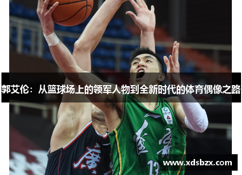 郭艾伦：从篮球场上的领军人物到全新时代的体育偶像之路