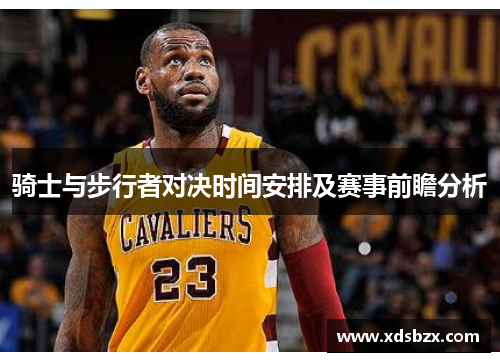 骑士与步行者对决时间安排及赛事前瞻分析