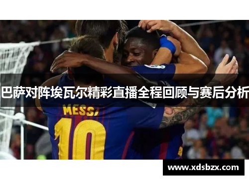 巴萨对阵埃瓦尔精彩直播全程回顾与赛后分析